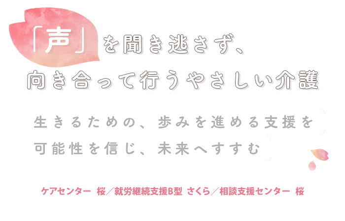 「声」を聞き逃さず、向き合って行うやさしい介護 生きるための、歩みを進める支援を可能性を信じ、未来へすすむ｜ケアセンター 桜／就労継続支援B型 さくら／相談支援センター 桜